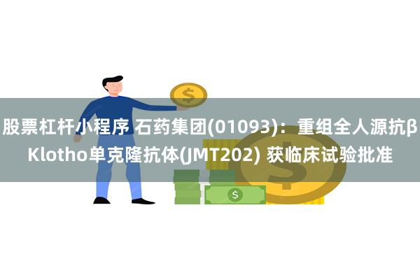 股票杠杆小程序 石药集团(01093)：重组全人源抗βKlotho单克隆抗体(JMT202) 获临床试验批准