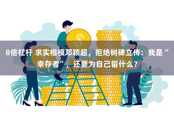 8倍杠杆 求实楷模邓颖超，拒绝树碑立传：我是“幸存者”，还要为自己留什么？