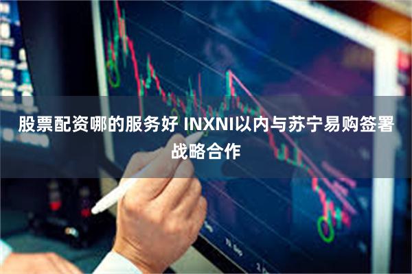 股票配资哪的服务好 INXNI以内与苏宁易购签署战略合作