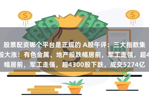 股票配资哪个平台是正规的 A股午评：三大指数集体跌逾1%，北交所个股大涨！有色金属、地产股跌幅居前，军工走强，超4300股下跌，成交5274亿