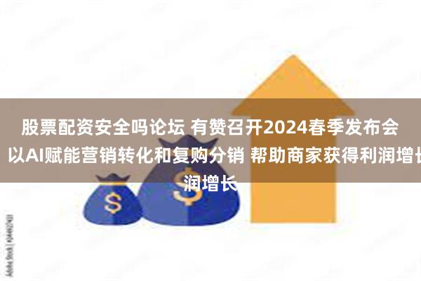 股票配资安全吗论坛 有赞召开2024春季发布会：以AI赋能营销转化和复购分销 帮助商家获得利润增长