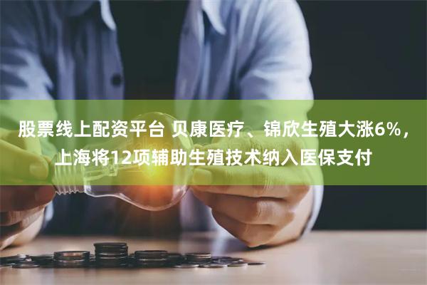 股票线上配资平台 贝康医疗、锦欣生殖大涨6%，上海将12项辅助生殖技术纳入医保支付