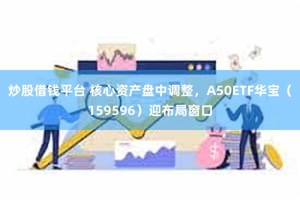 炒股借钱平台 核心资产盘中调整，A50ETF华宝（159596）迎布局窗口