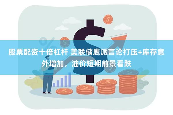 股票配资十倍杠杆 美联储鹰派言论打压+库存意外增加，油价短期前景看跌