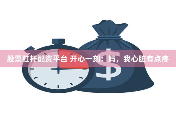 股票杠杆配资平台 开心一刻：妈，我心脏有点疼