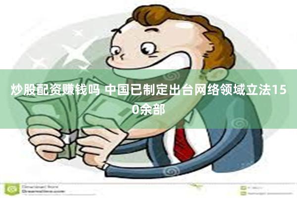 炒股配资赚钱吗 中国已制定出台网络领域立法150余部