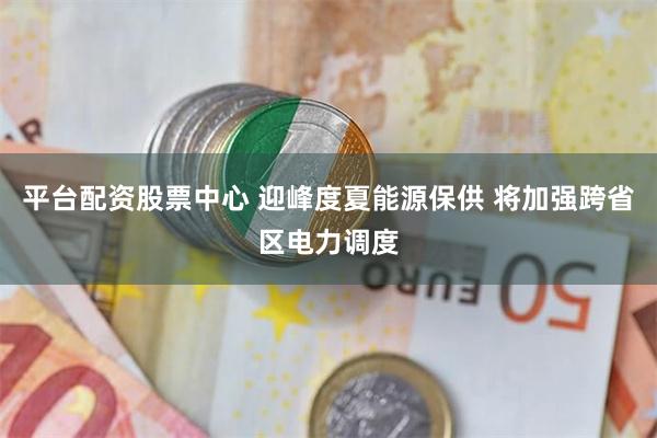 平台配资股票中心 迎峰度夏能源保供 将加强跨省区电力调度