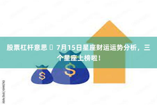 股票杠杆意思 ​7月15日星座财运运势分析，三个星座上榜啦！