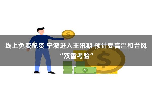 线上免费配资 宁波进入主汛期 预计受高温和台风“双重考验”