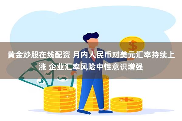 黄金炒股在线配资 月内人民币对美元汇率持续上涨 企业汇率风险中性意识增强