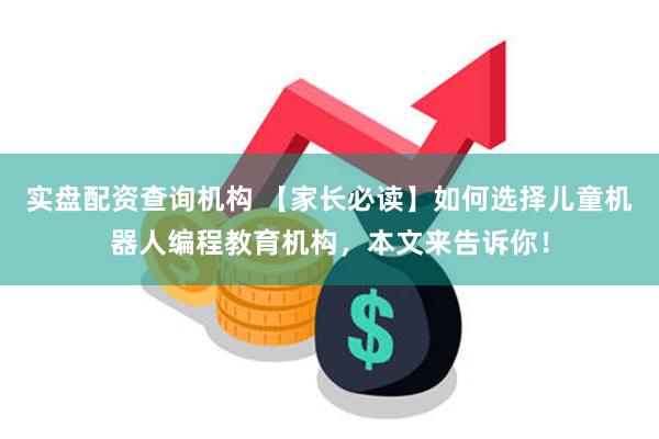 实盘配资查询机构 【家长必读】如何选择儿童机器人编程教育机构，本文来告诉你！