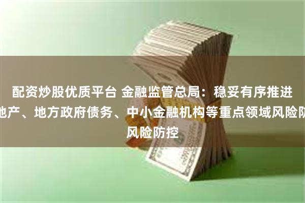 配资炒股优质平台 金融监管总局：稳妥有序推进房地产、地方政府债务、中小金融机构等重点领域风险防控