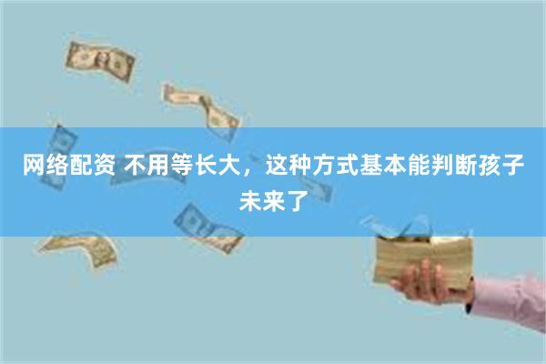 网络配资 不用等长大，这种方式基本能判断孩子未来了