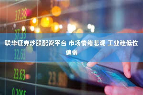 联华证券炒股配资平台 市场情绪悲观 工业硅低位偏弱