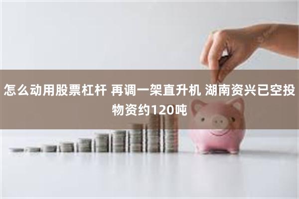 怎么动用股票杠杆 再调一架直升机 湖南资兴已空投物资约120吨