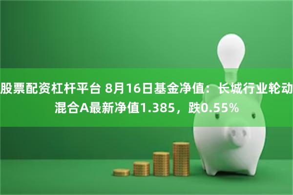 股票配资杠杆平台 8月16日基金净值：长城行业轮动混合A最新净值1.385，跌0.55%