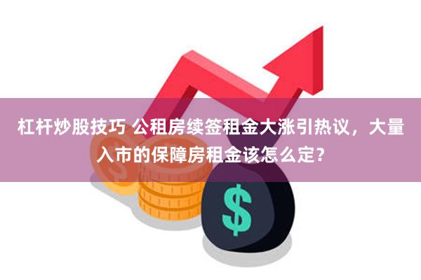 杠杆炒股技巧 公租房续签租金大涨引热议，大量入市的保障房租金该怎么定？