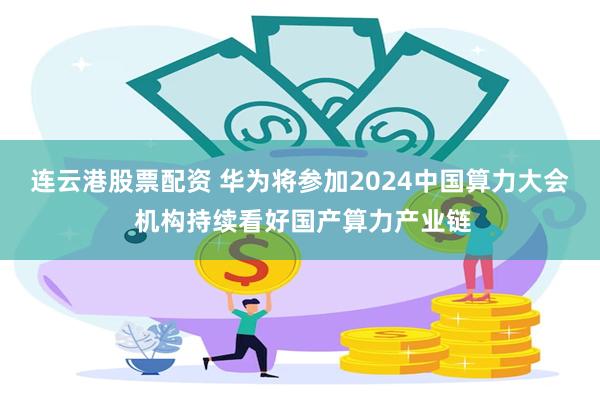连云港股票配资 华为将参加2024中国算力大会 机构持续看好国产算力产业链
