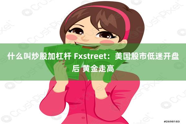 什么叫炒股加杠杆 Fxstreet：美国股市低迷开盘后 黄金走高