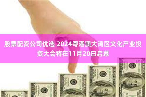 股票配资公司优选 2024粤港澳大湾区文化产业投资大会将在11月20日启幕