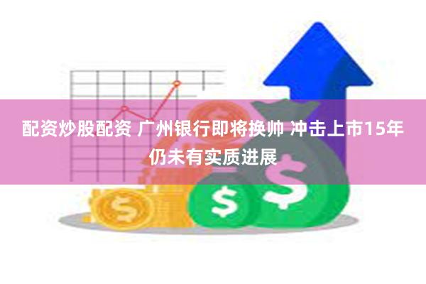 配资炒股配资 广州银行即将换帅 冲击上市15年仍未有实质进展