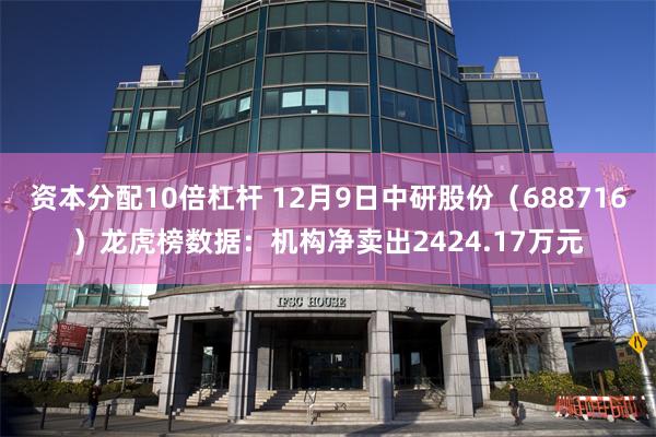资本分配10倍杠杆 12月9日中研股份（688716）龙虎榜数据：机构净卖出2424.17万元