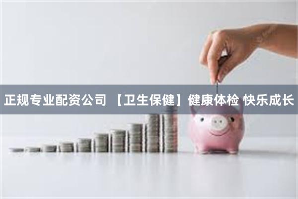 正规专业配资公司 【卫生保健】健康体检 快乐成长