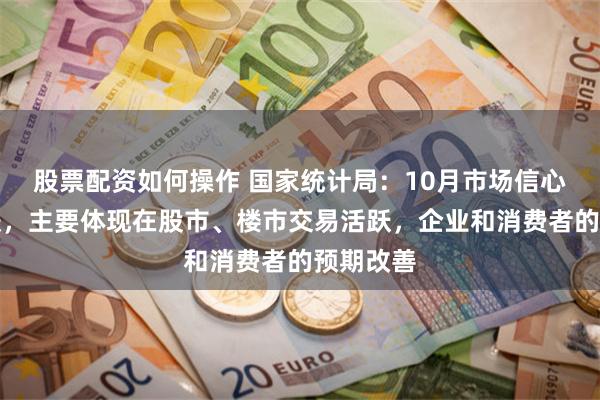 股票配资如何操作 国家统计局：10月市场信心得到提振，主要体现在股市、楼市交易活跃，企业和消费者的预期改善