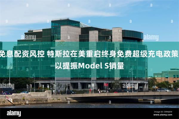 免息配资风控 特斯拉在美重启终身免费超级充电政策 以提振Model S销量