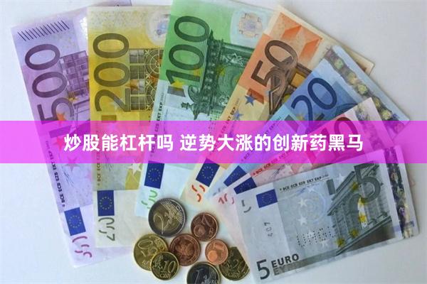 炒股能杠杆吗 逆势大涨的创新药黑马
