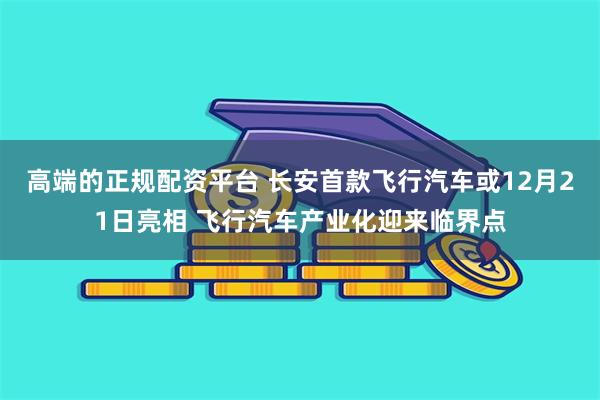 高端的正规配资平台 长安首款飞行汽车或12月21日亮相 飞行汽车产业化迎来临界点