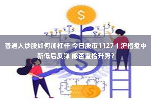 普通人炒股如何加杠杆 今日股市1127丨沪指盘中新低后反弹 能否重拾升势？