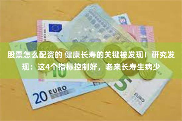 股票怎么配资的 健康长寿的关键被发现！研究发现：这4个指标控制好，老来长寿生病少