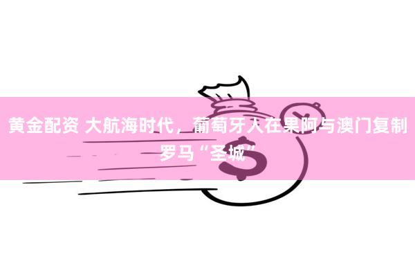 黄金配资 大航海时代，葡萄牙人在果阿与澳门复制罗马“圣城”