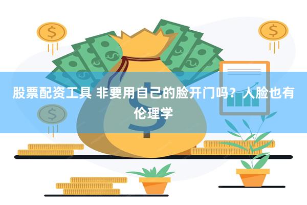 股票配资工具 非要用自己的脸开门吗？人脸也有伦理学