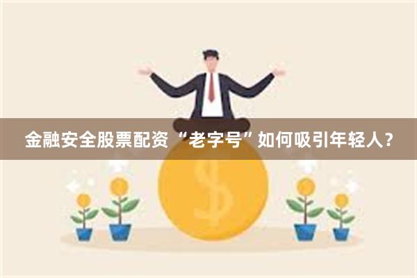金融安全股票配资 “老字号”如何吸引年轻人？
