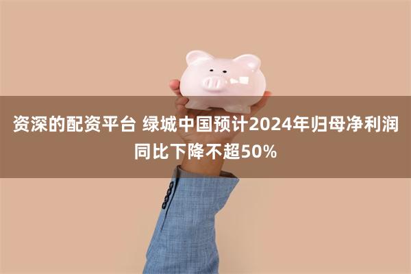 资深的配资平台 绿城中国预计2024年归母净利润同比下降不超50%