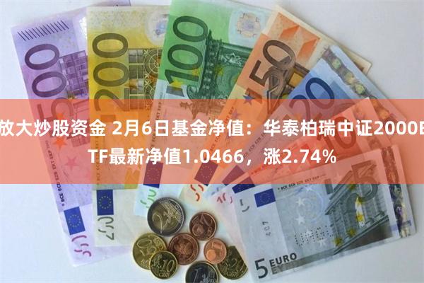 放大炒股资金 2月6日基金净值：华泰柏瑞中证2000ETF最新净值1.0466，涨2.74%
