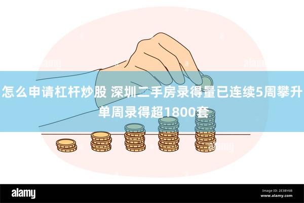 怎么申请杠杆炒股 深圳二手房录得量已连续5周攀升 单周录得超1800套