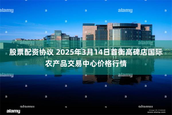 股票配资协议 2025年3月14日首衡高碑店国际农产品交易中心价格行情