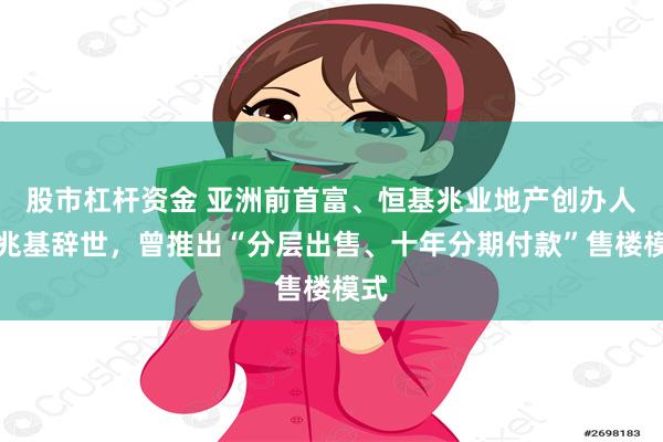 股市杠杆资金 亚洲前首富、恒基兆业地产创办人李兆基辞世，曾推出“分层出售、十年分期付款”售楼模式