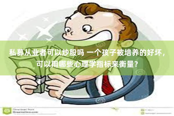私募从业者可以炒股吗 一个孩子被培养的好坏，可以用哪些心理学指标来衡量？