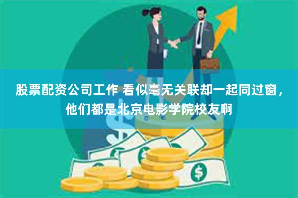 股票配资公司工作 看似毫无关联却一起同过窗，他们都是北京电影学院校友啊