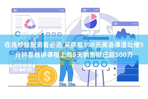 在线炒股配资看必选 吴彦祖398元英语课遭吐槽5分钟是他讲课程上线5天销售额已超500万