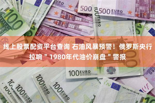 线上股票配资平台查询 石油风暴预警！俄罗斯央行拉响＂1980年代油价崩盘＂警报