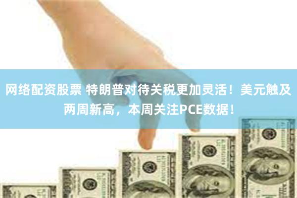 网络配资股票 特朗普对待关税更加灵活！美元触及两周新高，本周关注PCE数据！