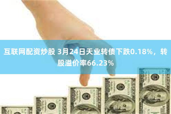 互联网配资炒股 3月24日天业转债下跌0.18%，转股溢价率66.23%