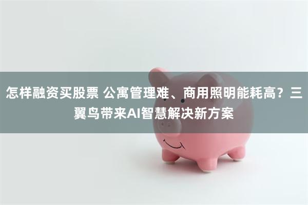 怎样融资买股票 公寓管理难、商用照明能耗高？三翼鸟带来AI智慧解决新方案