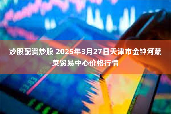 炒股配资炒股 2025年3月27日天津市金钟河蔬菜贸易中心价格行情