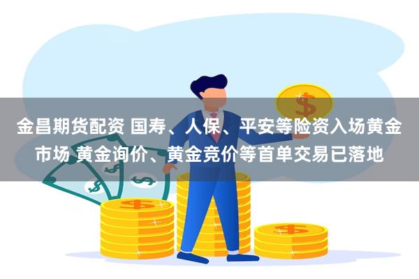 金昌期货配资 国寿、人保、平安等险资入场黄金市场 黄金询价、黄金竞价等首单交易已落地